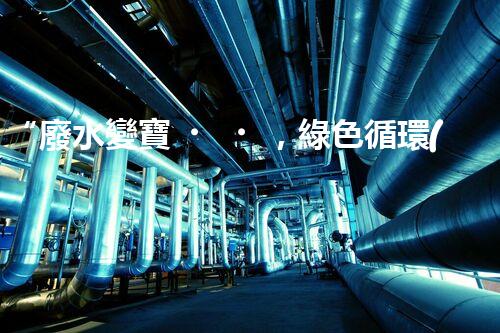“廢水變寶，綠色循環(huán)，環(huán)保新篇章！”